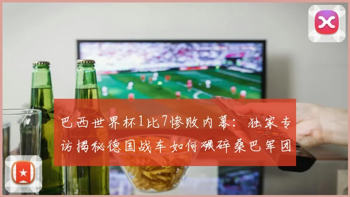 巴西世界杯1比7惨败内幕:独家专访揭秘德国战车如何碾碎桑巴军团