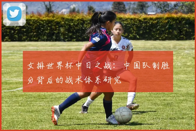 女排世界杯中日之战：中国队制胜分背后的战术体系研究