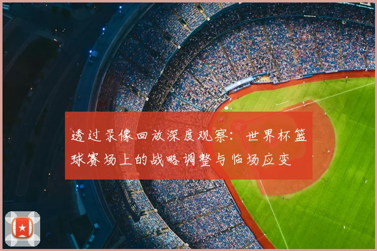 透过录像回放深度观察：世界杯篮球赛场上的战略调整与临场应变