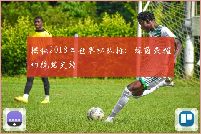 揭秘2018年世界杯队标：绿茵荣耀的视觉史诗