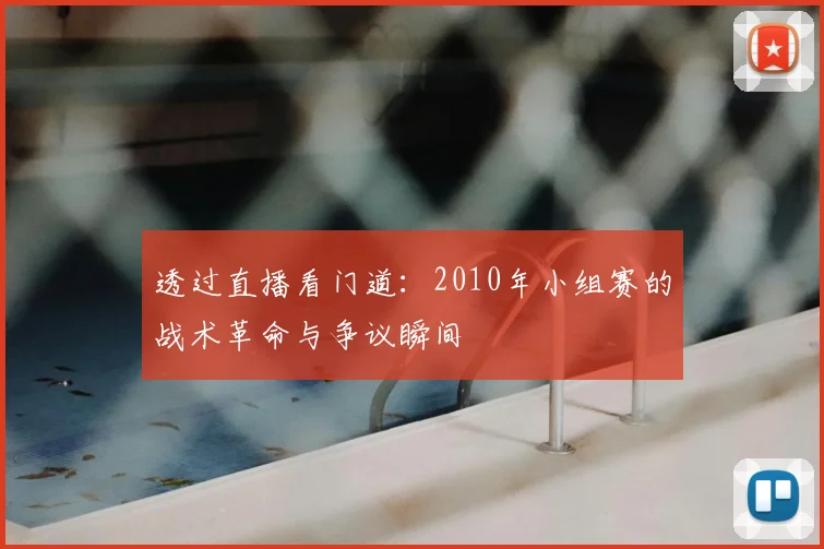 透过直播看门道：2010年小组赛的战术革命与争议瞬间