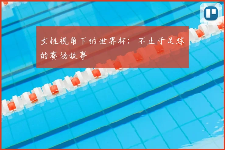女性视角下的世界杯：不止于足球的赛场故事