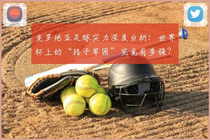 克罗地亚足球实力深度分析:世界杯上的“格子军团”究竟有多强?