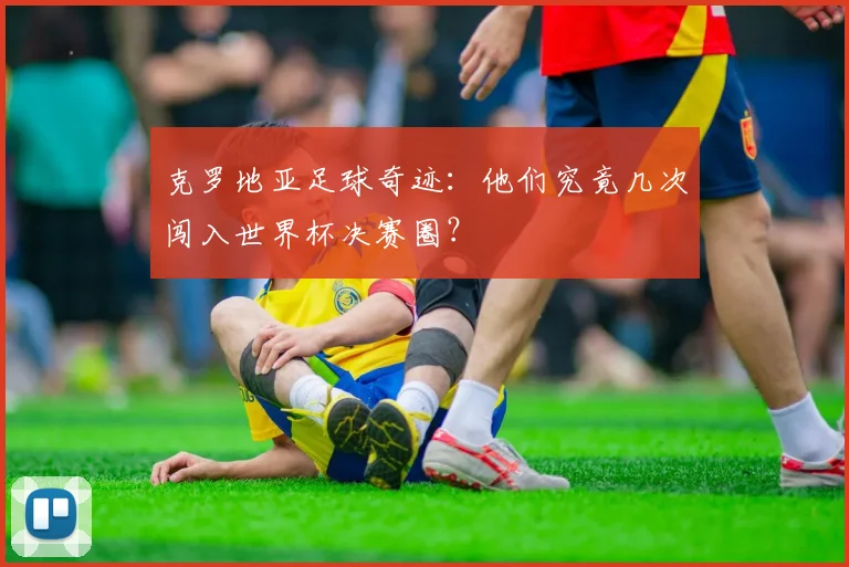 克罗地亚足球奇迹：他们究竟几次闯入世界杯决赛圈？
