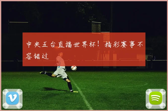 中央五台直播世界杯！精彩赛事不容错过