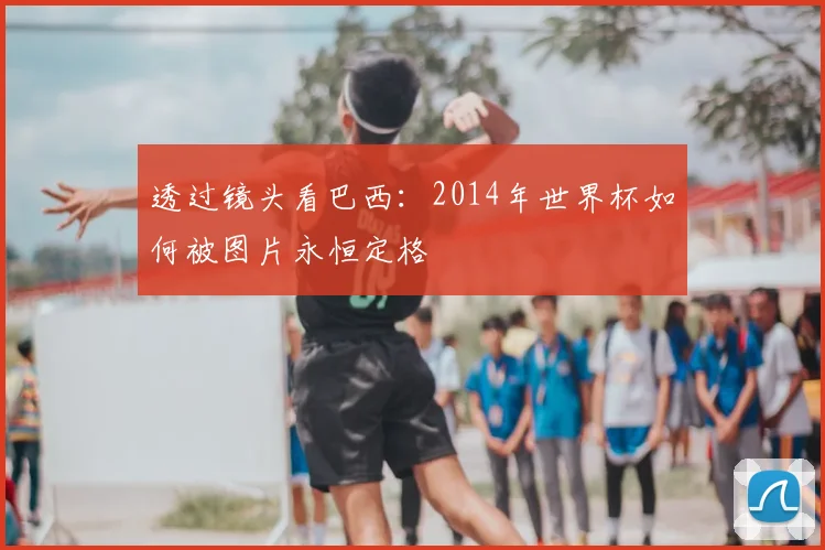 透过镜头看巴西：2014年世界杯如何被图片永恒定格