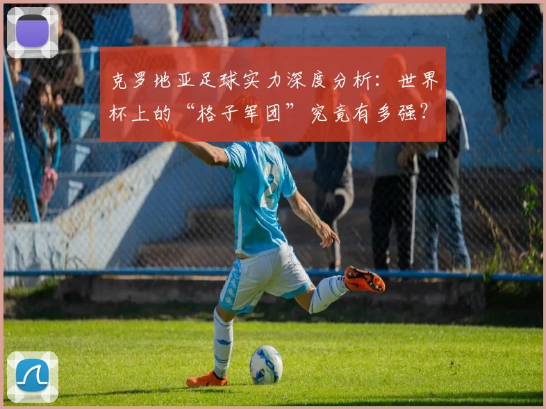 克罗地亚足球实力深度分析:世界杯上的“格子军团”究竟有多强?