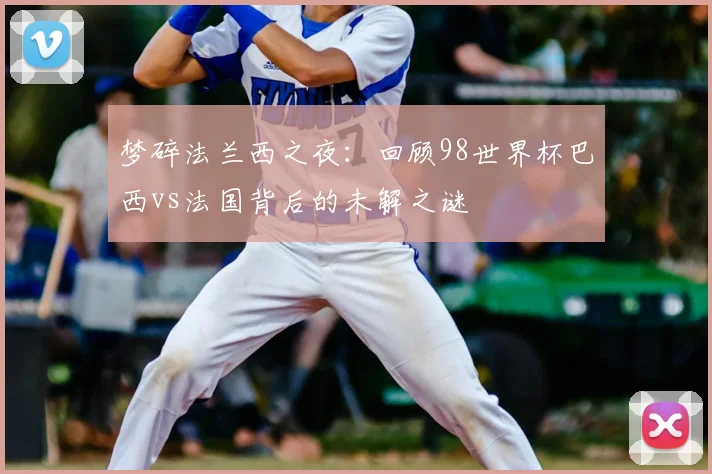 梦碎法兰西之夜：回顾98世界杯巴西vs法国背后的未解之谜