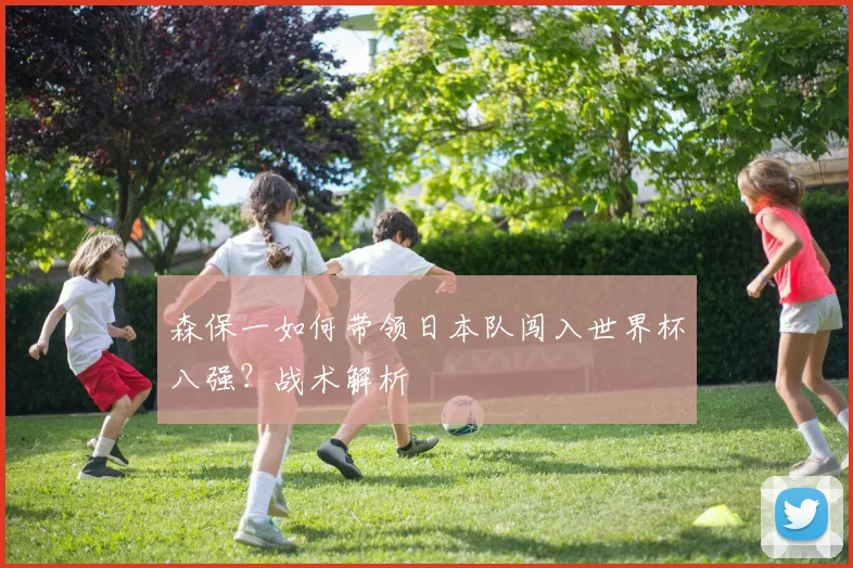 森保一如何带领日本队闯入世界杯八强？战术解析