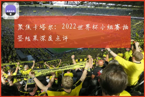 聚焦卡塔尔:2022世界杯小组赛抽签结果深度点评