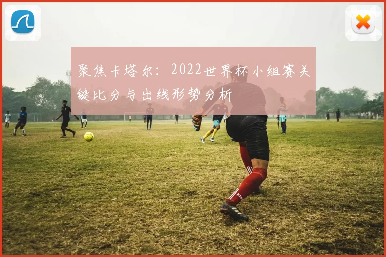 聚焦卡塔尔:2022世界杯小组赛关键比分与出线形势分析