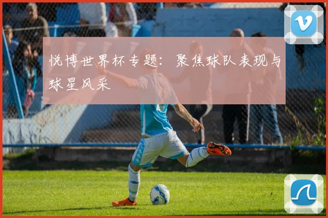 悦博世界杯专题：聚焦球队表现与球星风采