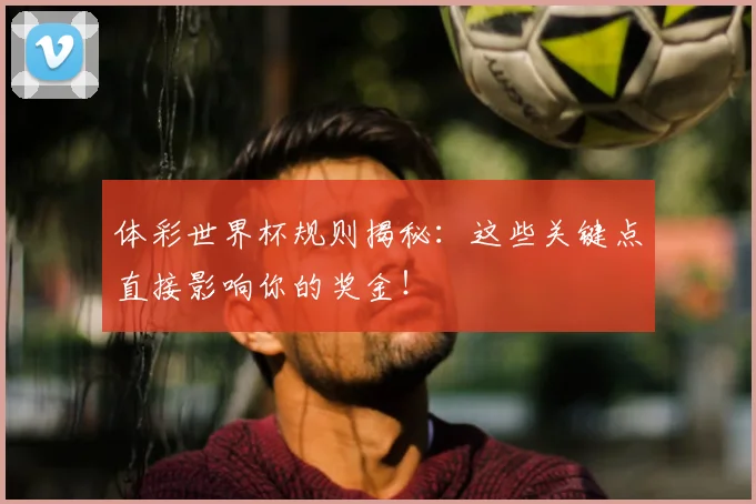 体彩世界杯规则揭秘：这些关键点直接影响你的奖金！