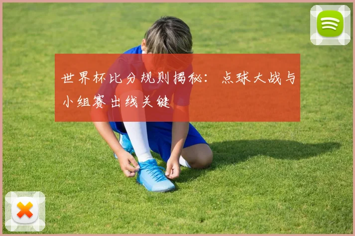 世界杯比分规则揭秘：点球大战与小组赛出线关键