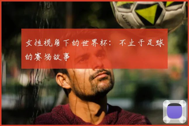 女性视角下的世界杯：不止于足球的赛场故事