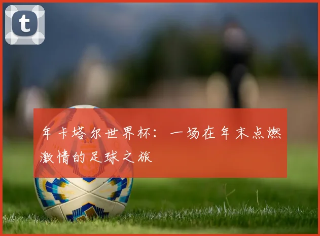 年卡塔尔世界杯:一场在年末点燃激情的足球之旅